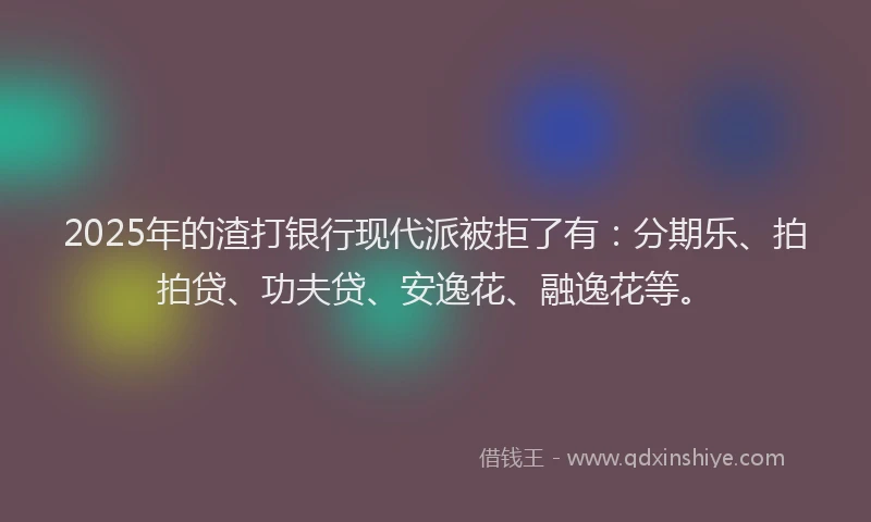 2025年的渣打银行现代派被拒了有：分期乐、拍拍贷、功夫贷、安逸花、融逸花等。