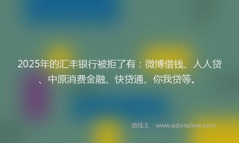 2025年的汇丰银行被拒了有：微博借钱、人人贷、中原消费金融、快贷通、你我贷等。