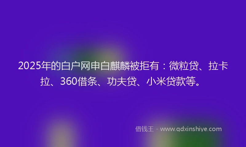 2025年的白户网申白麒麟被拒有：微粒贷、拉卡拉、360借条、功夫贷、小米贷款等。