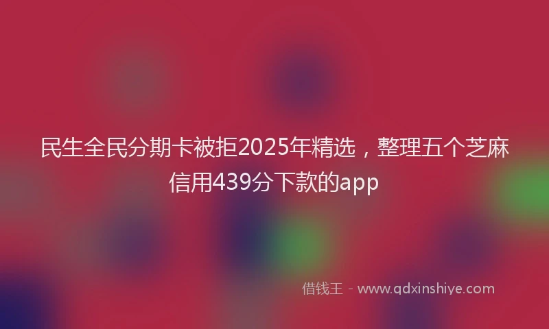民生全民分期卡被拒2025年精选，整理五个芝麻信用439分下款的app