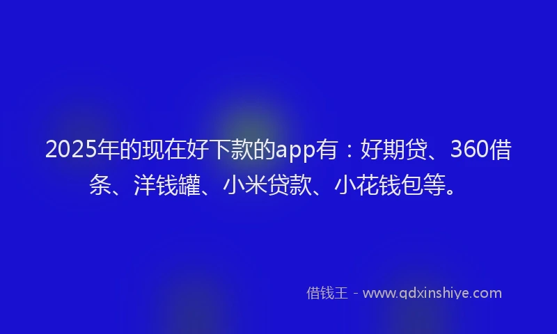 2025年的现在好下款的app有：好期贷、360借条、洋钱罐、小米贷款、小花钱包等。