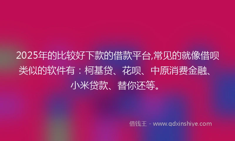 2025年的比较好下款的借款平台,常见的就像借呗类似的软件有：柯基贷、花呗、中原消费金融、小米贷款、替你还等。