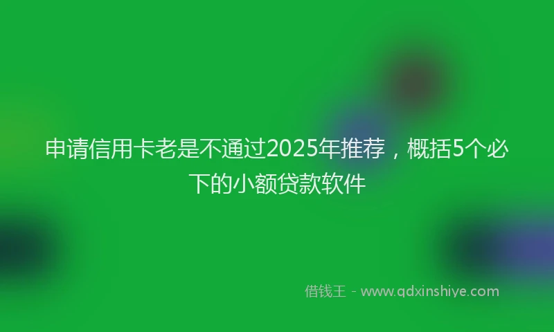 申请信用卡老是不通过2025年推荐，概括5个必下的小额贷款软件