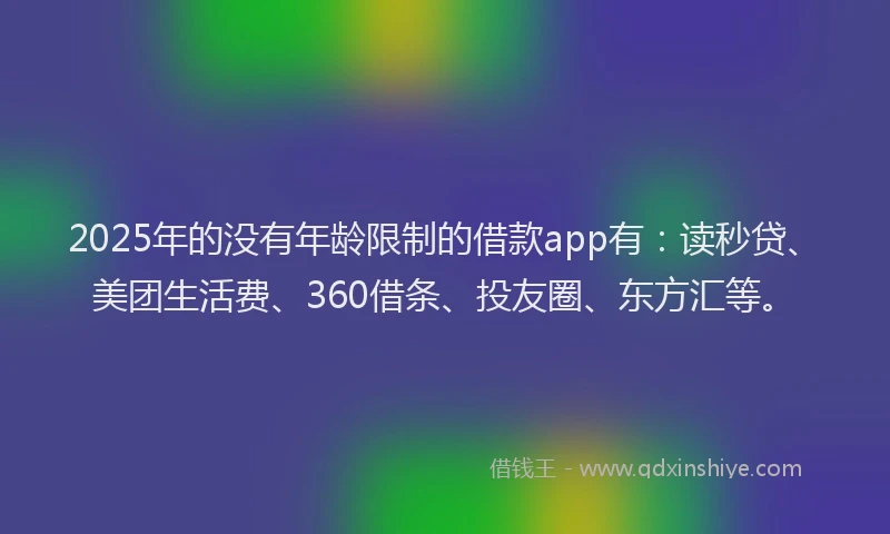2025年的没有年龄限制的借款app有：读秒贷、美团生活费、360借条、投友圈、东方汇等。