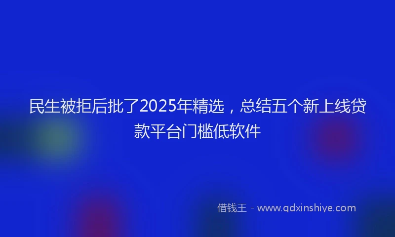 民生被拒后批了2025年精选，总结五个新上线贷款平台门槛低软件