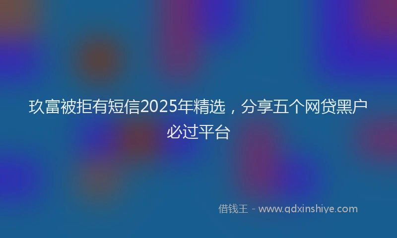 玖富被拒有短信2025年精选，分享五个网贷黑户必过平台