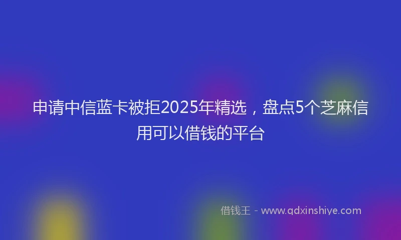 申请中信蓝卡被拒2025年精选，盘点5个芝麻信用可以借钱的平台