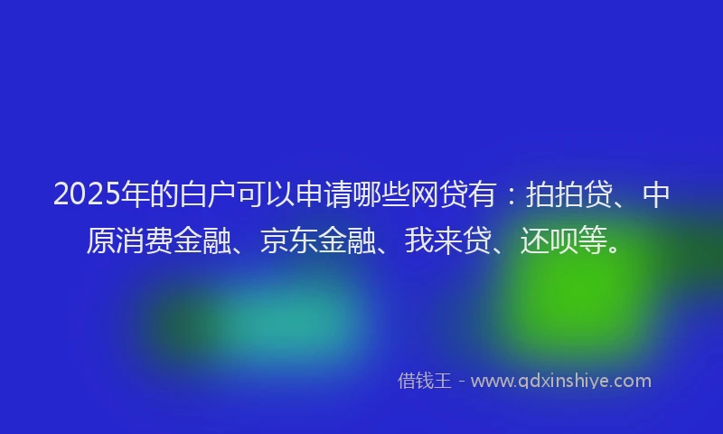 2025年的白户可以申请哪些网贷有：拍拍贷、中原消费金融、京东金融、我来贷、还呗等。