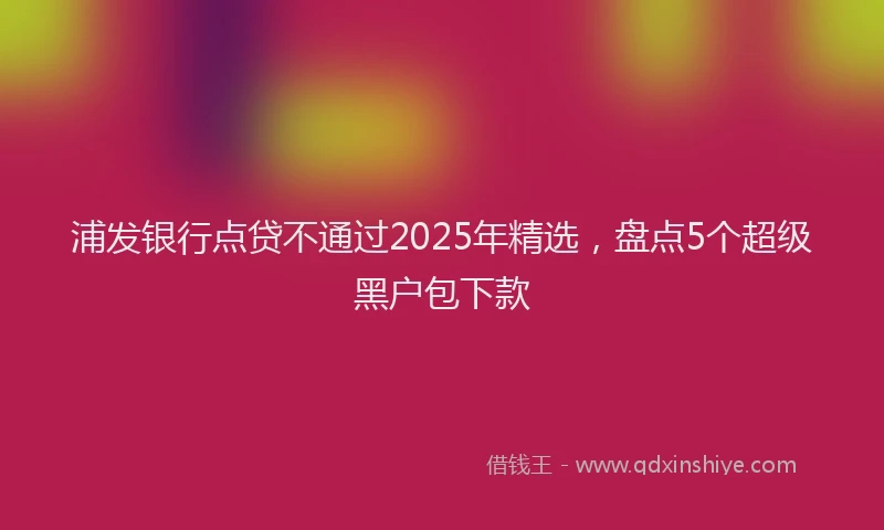 浦发银行点贷不通过2025年精选，盘点5个超级黑户包下款