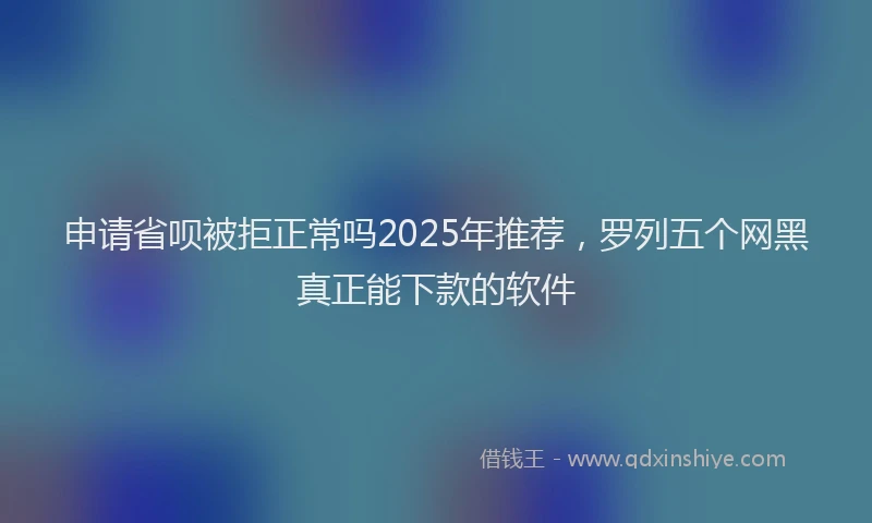 申请省呗被拒正常吗2025年推荐，罗列五个网黑真正能下款的软件
