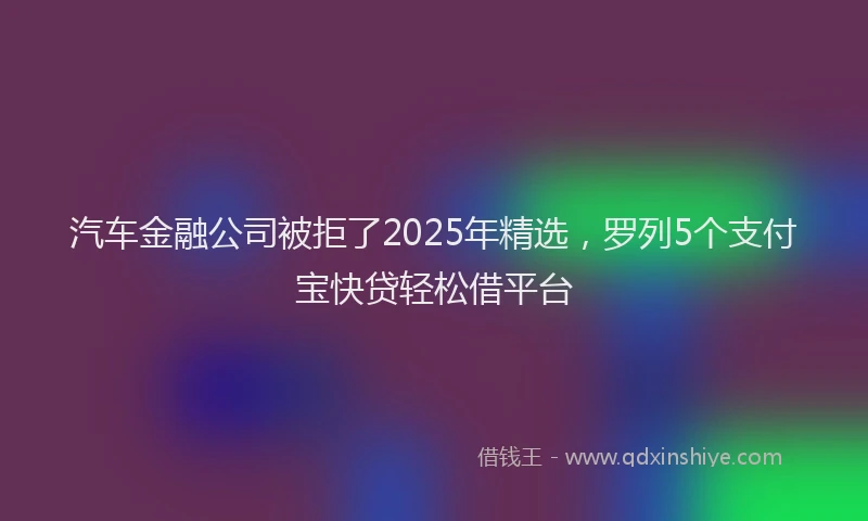 汽车金融公司被拒了2025年精选，罗列5个支付宝快贷轻松借平台