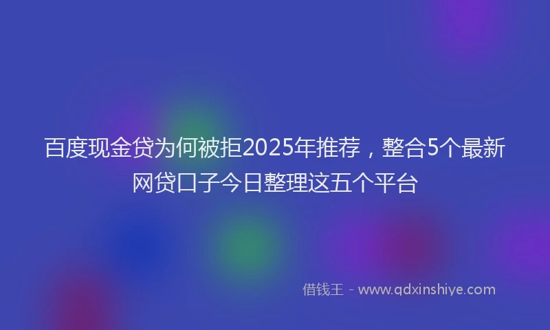 百度现金贷为何被拒2025年推荐，整合5个最新网贷口子今日整理这五个平台