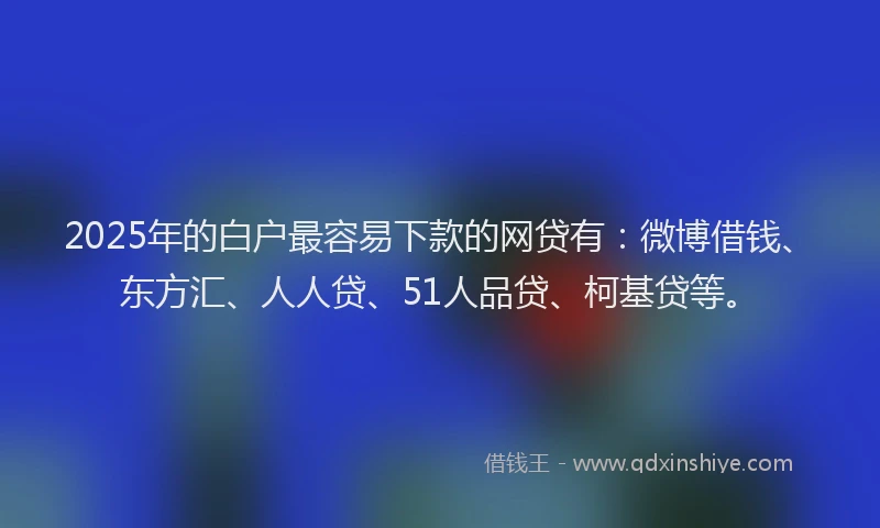 2025年的白户最容易下款的网贷有：微博借钱、东方汇、人人贷、51人品贷、柯基贷等。