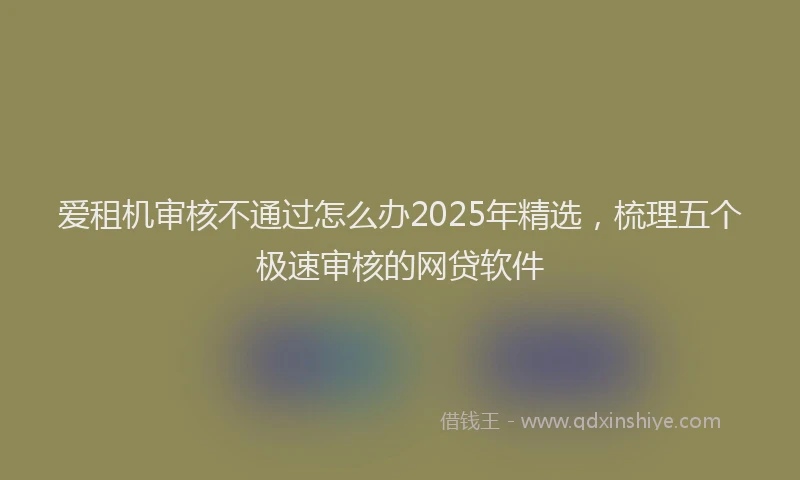 爱租机审核不通过怎么办2025年精选，梳理五个极速审核的网贷软件