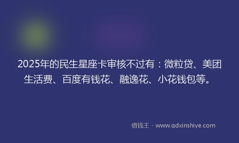2025年的民生星座卡审核不过有：微粒贷、美团生活费、百度有钱花、融逸花、小花钱包等。