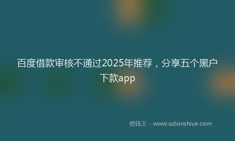 百度借款审核不通过2025年推荐，分享五个黑户下款app