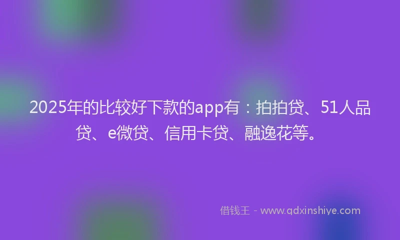 2025年的比较好下款的app有：拍拍贷、51人品贷、e微贷、信用卡贷、融逸花等。