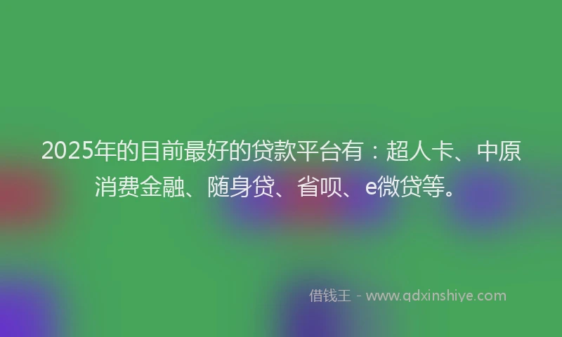 2025年的目前最好的贷款平台有：超人卡、中原消费金融、随身贷、省呗、e微贷等。