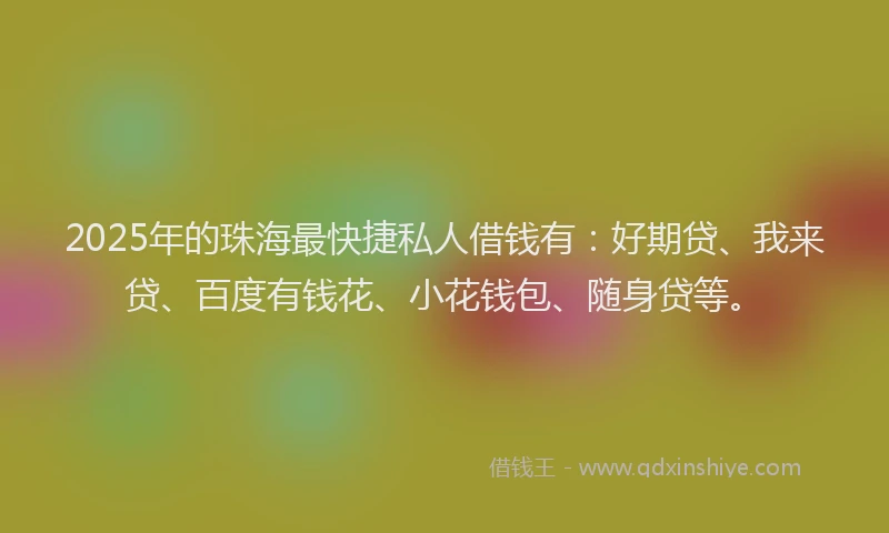 2025年的珠海最快捷私人借钱有：好期贷、我来贷、百度有钱花、小花钱包、随身贷等。