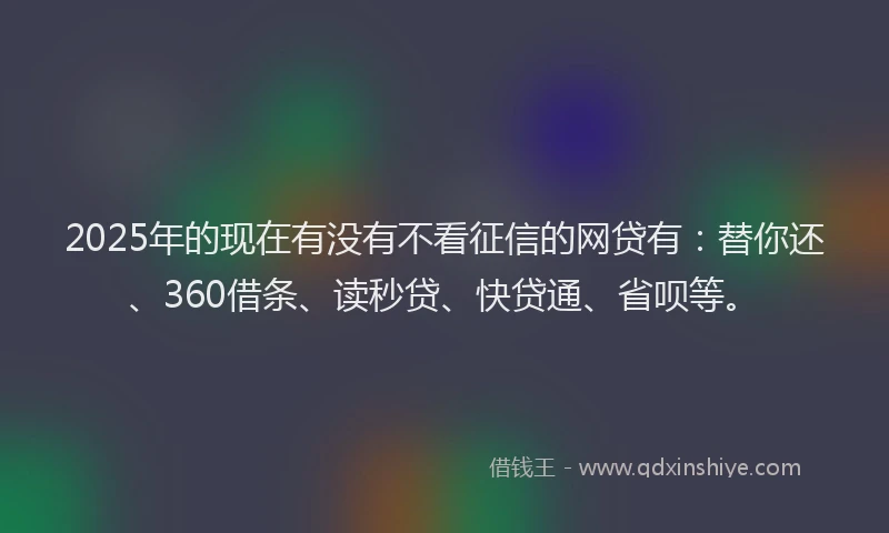 2025年的现在有没有不看征信的网贷有：替你还、360借条、读秒贷、快贷通、省呗等。