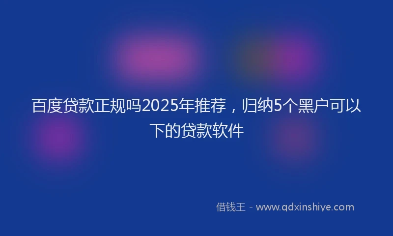 百度贷款正规吗2025年推荐，归纳5个黑户可以下的贷款软件