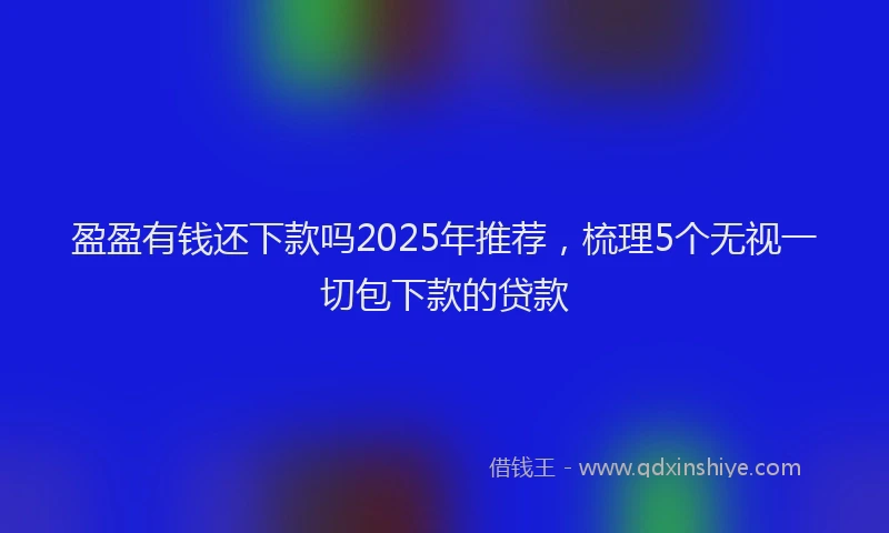 盈盈有钱还下款吗2025年推荐，梳理5个无视一切包下款的贷款
