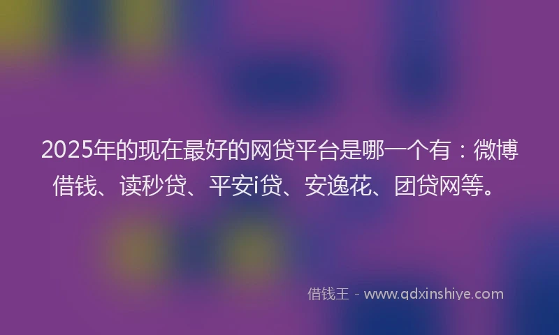 2025年的现在最好的网贷平台是哪一个有：微博借钱、读秒贷、平安i贷、安逸花、团贷网等。