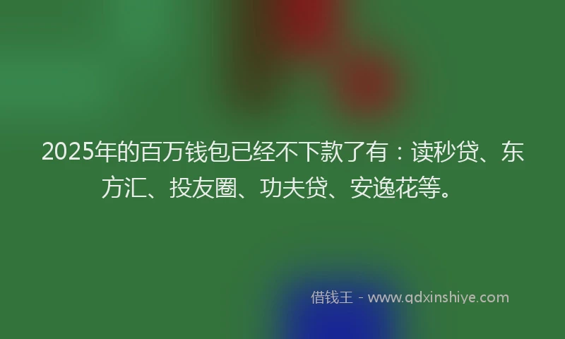 2025年的百万钱包已经不下款了有：读秒贷、东方汇、投友圈、功夫贷、安逸花等。
