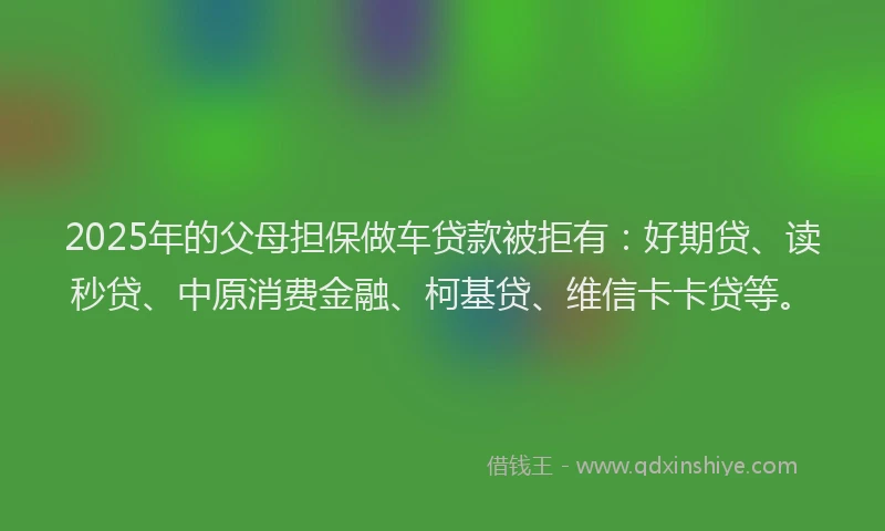 2025年的父母担保做车贷款被拒有：好期贷、读秒贷、中原消费金融、柯基贷、维信卡卡贷等。