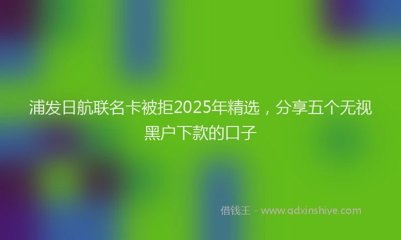 浦发日航联名卡被拒2025年精选，分享五个无视黑户下款的口子