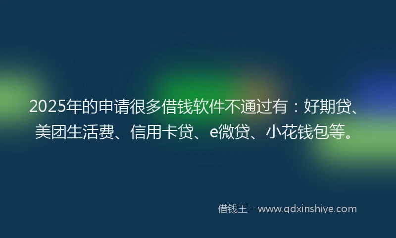 2025年的申请很多借钱软件不通过有：好期贷、美团生活费、信用卡贷、e微贷、小花钱包等。