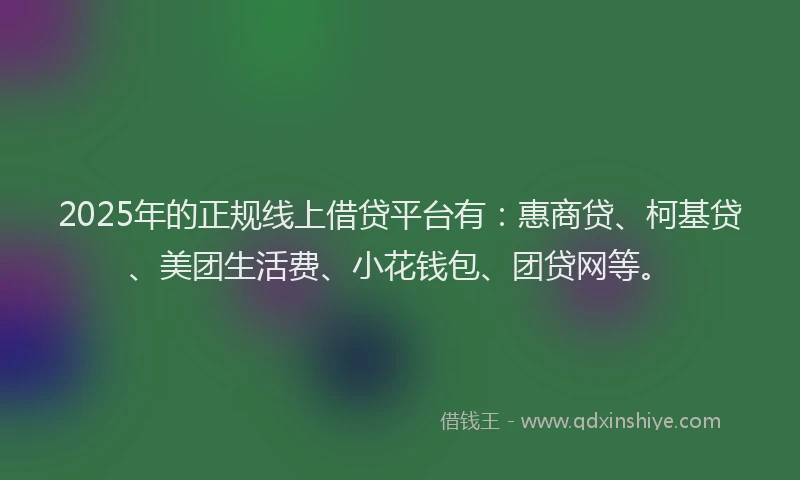 2025年的正规线上借贷平台有：惠商贷、柯基贷、美团生活费、小花钱包、团贷网等。