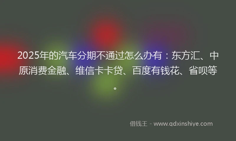 2025年的汽车分期不通过怎么办有：东方汇、中原消费金融、维信卡卡贷、百度有钱花、省呗等。