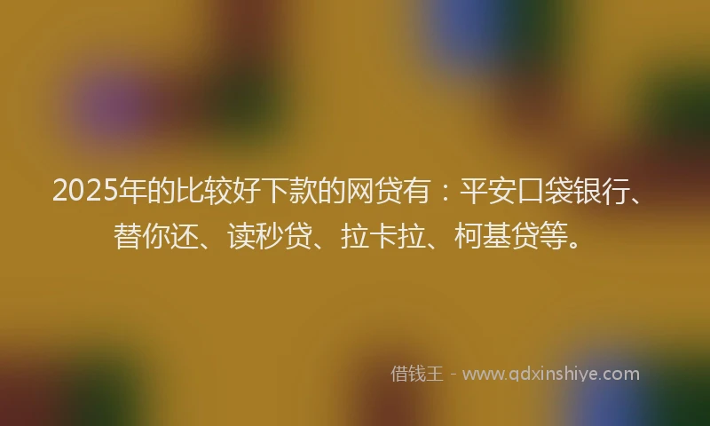 2025年的比较好下款的网贷有：平安口袋银行、替你还、读秒贷、拉卡拉、柯基贷等。