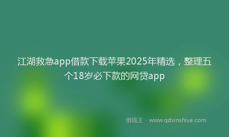 江湖救急app借款下载苹果2025年精选，整理五个18岁必下款的网贷app