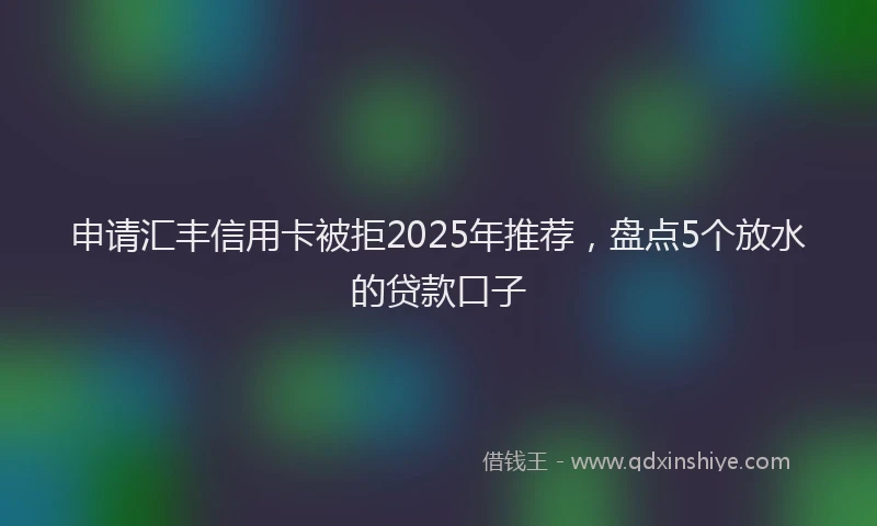申请汇丰信用卡被拒2025年推荐，盘点5个放水的贷款口子