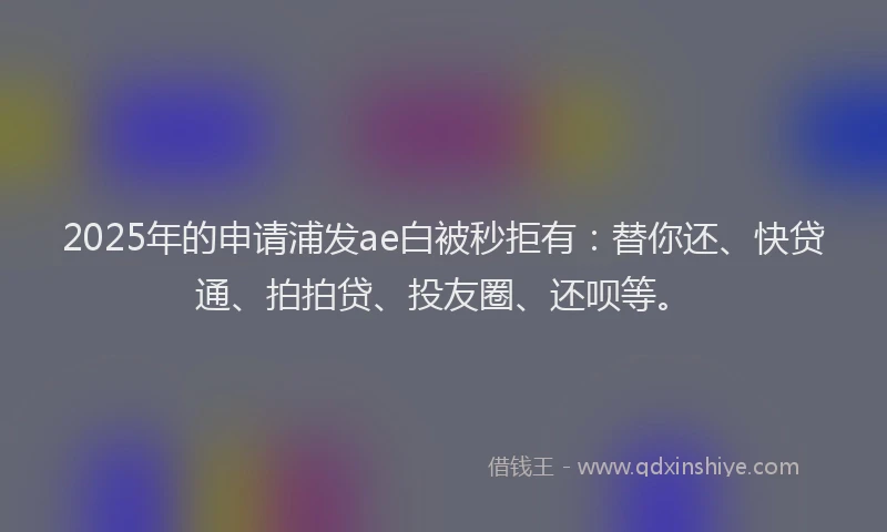 2025年的申请浦发ae白被秒拒有：替你还、快贷通、拍拍贷、投友圈、还呗等。