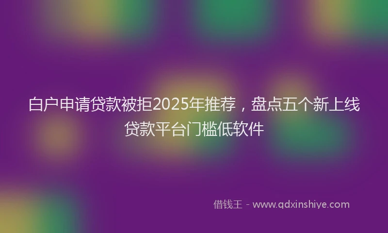 白户申请贷款被拒2025年推荐，盘点五个新上线贷款平台门槛低软件
