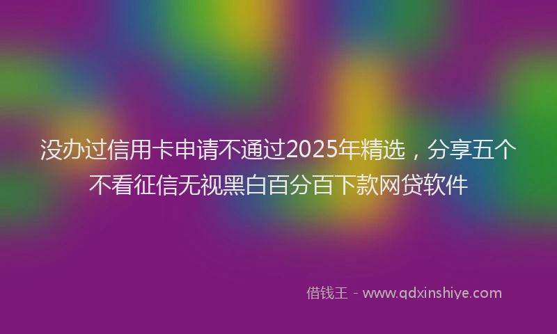 没办过信用卡申请不通过2025年精选，分享五个不看征信无视黑白百分百下款网贷软件