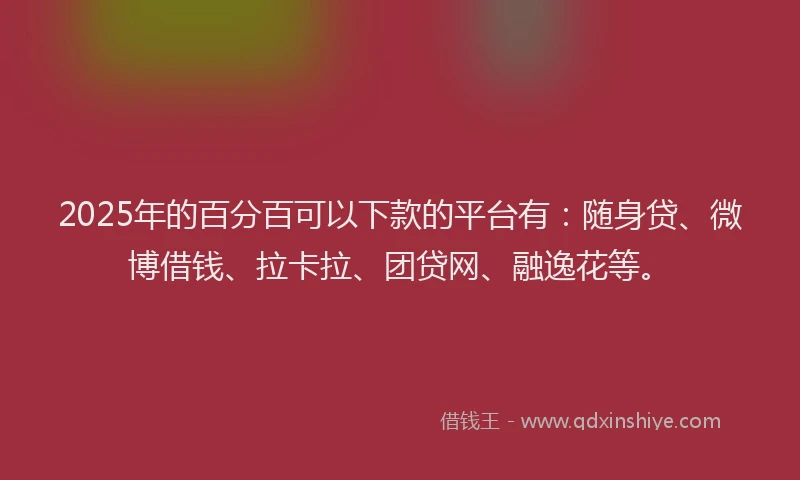 2025年的百分百可以下款的平台有：随身贷、微博借钱、拉卡拉、团贷网、融逸花等。