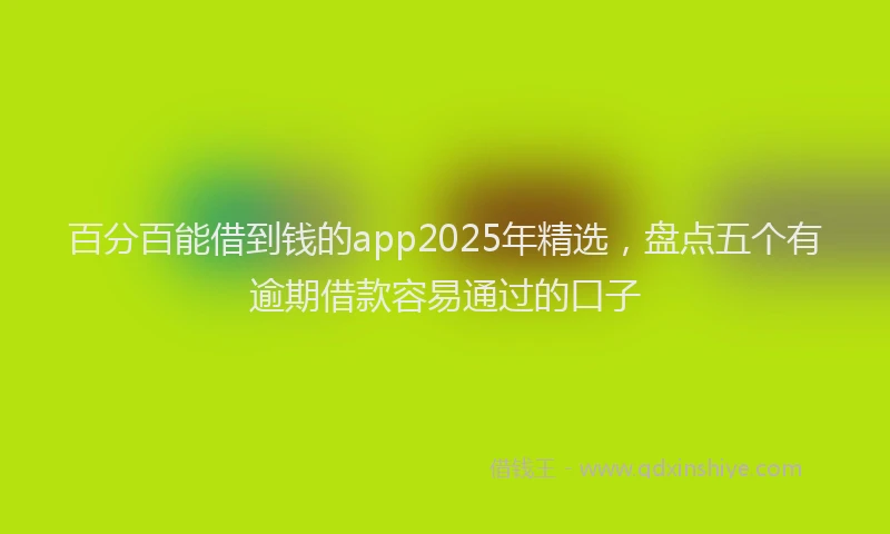 百分百能借到钱的app2025年精选，盘点五个有逾期借款容易通过的口子