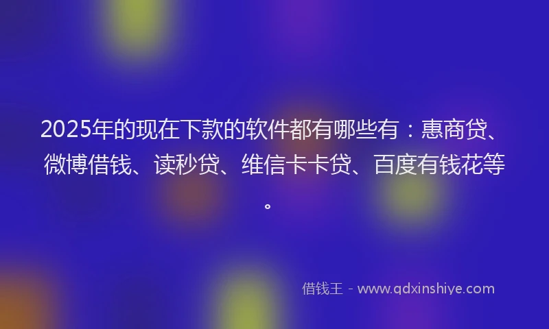 2025年的现在下款的软件都有哪些有：惠商贷、微博借钱、读秒贷、维信卡卡贷、百度有钱花等。