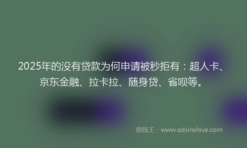 2025年的没有贷款为何申请被秒拒有：超人卡、京东金融、拉卡拉、随身贷、省呗等。
