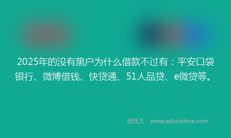 2025年的没有黑户为什么借款不过有：平安口袋银行、微博借钱、快贷通、51人品贷、e微贷等。