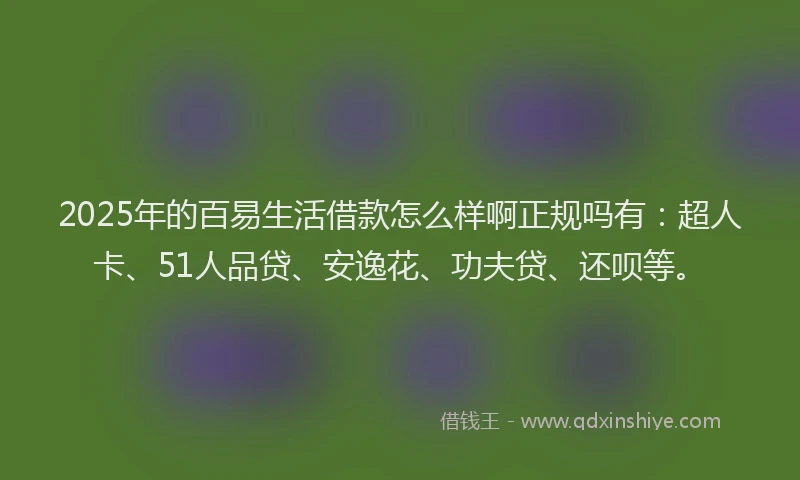 2025年的百易生活借款怎么样啊正规吗有：超人卡、51人品贷、安逸花、功夫贷、还呗等。