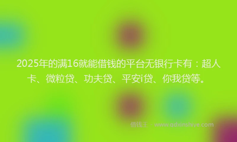 2025年的满16就能借钱的平台无银行卡有：超人卡、微粒贷、功夫贷、平安i贷、你我贷等。