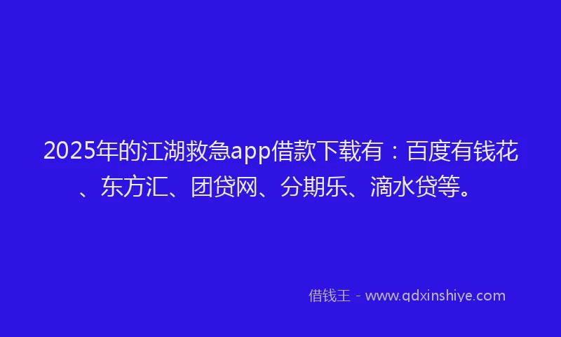 2025年的江湖救急app借款下载有：百度有钱花、东方汇、团贷网、分期乐、滴水贷等。
