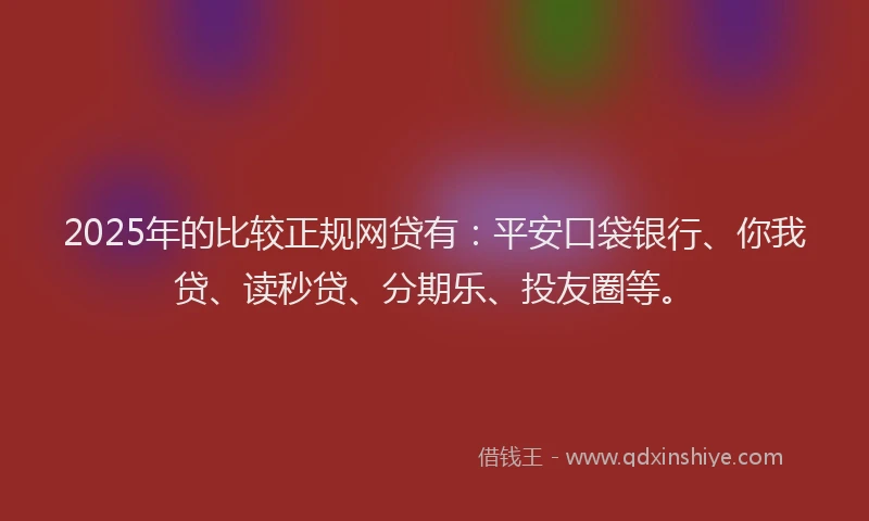 2025年的比较正规网贷有：平安口袋银行、你我贷、读秒贷、分期乐、投友圈等。