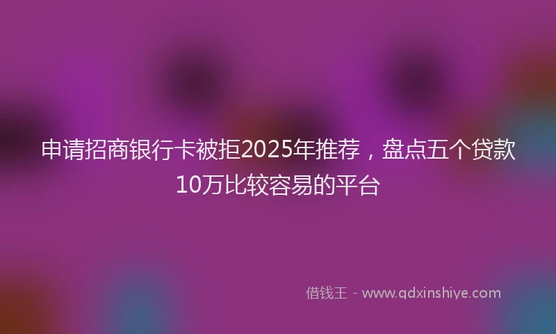 申请招商银行卡被拒2025年推荐，盘点五个贷款10万比较容易的平台