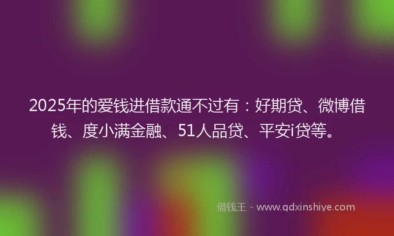 2025年的爱钱进借款通不过有：好期贷、微博借钱、度小满金融、51人品贷、平安i贷等。